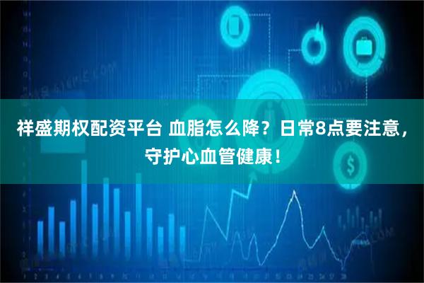 祥盛期权配资平台 血脂怎么降？日常8点要注意，守护心血管健康！
