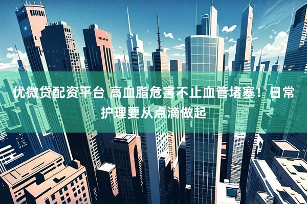 优微贷配资平台 高血脂危害不止血管堵塞！日常护理要从点滴做起