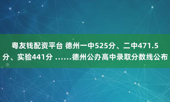 粤友钱配资平台 德州一中525分、二中471.5分、实验441分 ……德州公办高中录取分数线公布