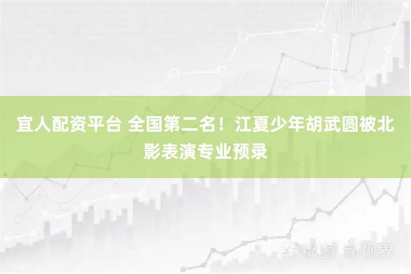 宜人配资平台 全国第二名！江夏少年胡武圆被北影表演专业预录
