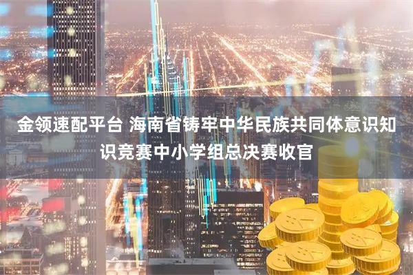 金领速配平台 海南省铸牢中华民族共同体意识知识竞赛中小学组总决赛收官
