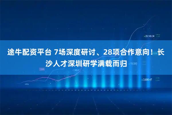 途牛配资平台 7场深度研讨、28项合作意向！长沙人才深圳研学满载而归