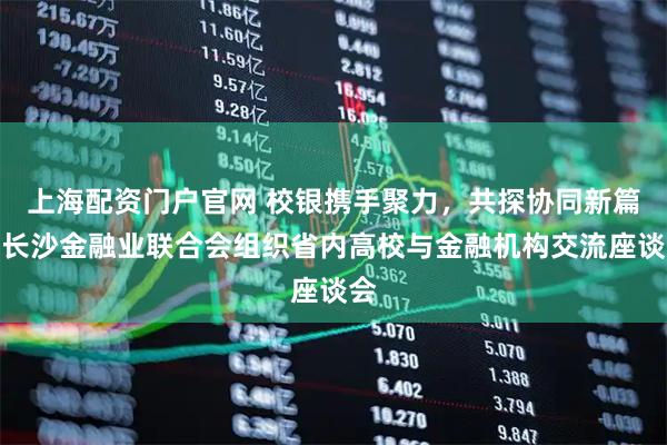 上海配资门户官网 校银携手聚力，共探协同新篇，长沙金融业联合会组织省内高校与金融机构交流座谈会