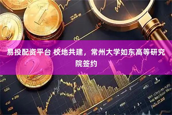 易投配资平台 校地共建，常州大学如东高等研究院签约