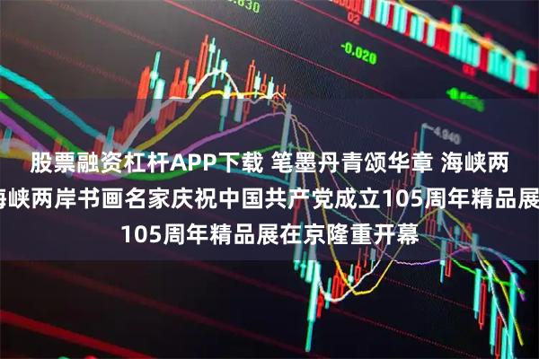 股票融资杠杆APP下载 笔墨丹青颂华章 海峡两岸庆辉煌——海峡两岸书画名家庆祝中国共产党成立105周年精品展在京隆重开幕