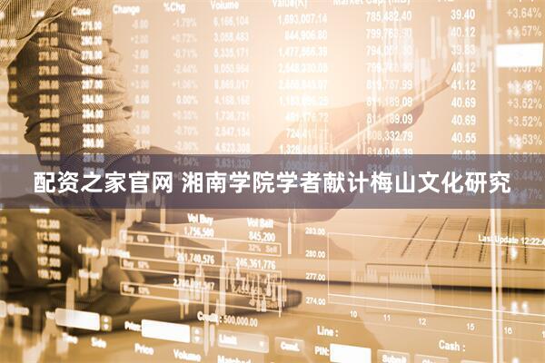 配资之家官网 湘南学院学者献计梅山文化研究