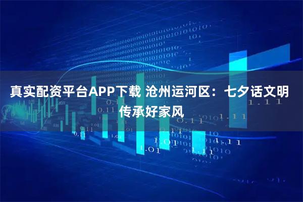 真实配资平台APP下载 沧州运河区：七夕话文明 传承好家风