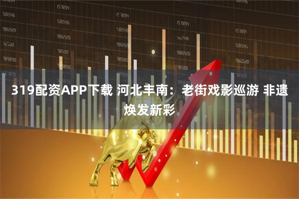 319配资APP下载 河北丰南：老街戏影巡游 非遗焕发新彩