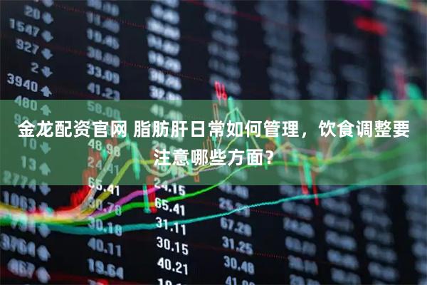 金龙配资官网 脂肪肝日常如何管理，饮食调整要注意哪些方面？