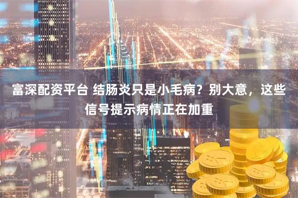 富深配资平台 结肠炎只是小毛病？别大意，这些信号提示病情正在加重