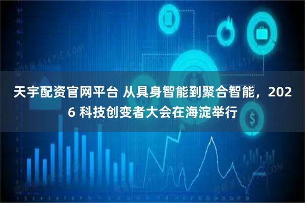 天宇配资官网平台 从具身智能到聚合智能，2026 科技创变者大会在海淀举行