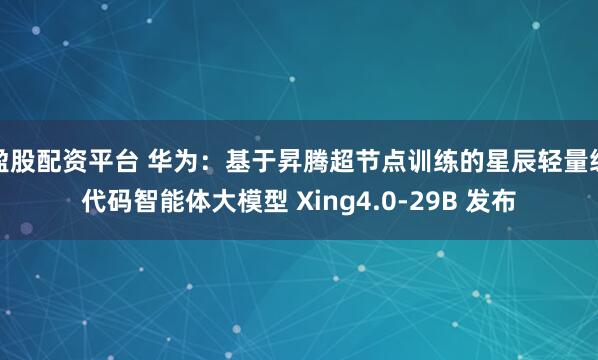 盈股配资平台 华为:基于昇腾超节点训练的星辰轻量级代码智能体大模型 Xing4.0-29B 发布