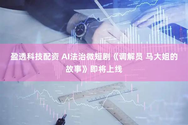 盈透科技配资 AI法治微短剧《调解员 马大姐的故事》即将上线