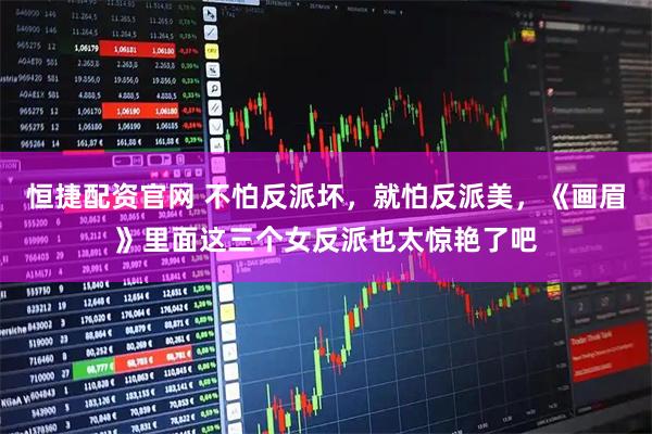 恒捷配资官网 不怕反派坏，就怕反派美，《画眉》里面这三个女反派也太惊艳了吧