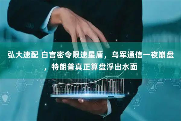 弘大速配 白宫密令限速星盾，乌军通信一夜崩盘，特朗普真正算盘浮出水面