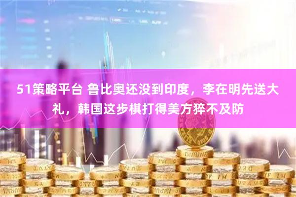 51策略平台 鲁比奥还没到印度，李在明先送大礼，韩国这步棋打得美方猝不及防