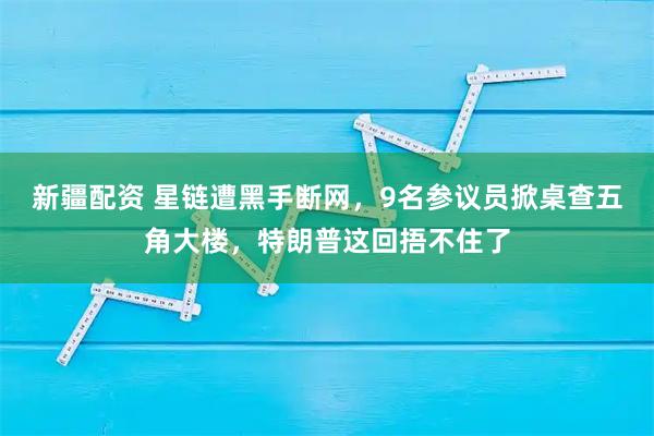 新疆配资 星链遭黑手断网，9名参议员掀桌查五角大楼，特朗普这回捂不住了